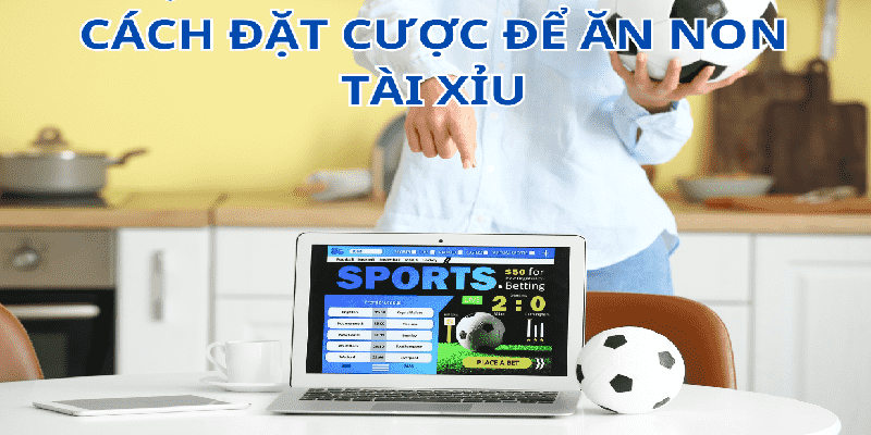 Các cách đặt cược để ăn non tài xỉu hiệu quả